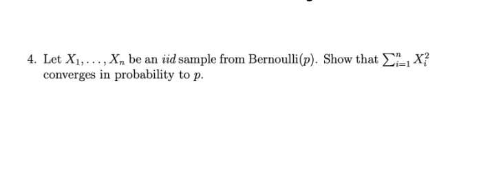 4. Let X1,..., X, be an iid sample from Bernoulli(p). Show that X?
converges in probability to p.
