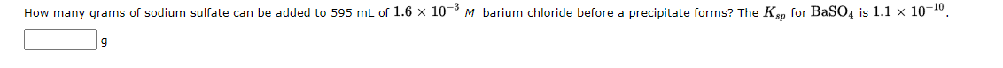 How many grams of sodium sulfate can be added to 595 mL of 1.6 × 10-³ M barium chloride before a precipitate forms? The Ksp for BaSO4 is 1.1 × 10-¹⁰.