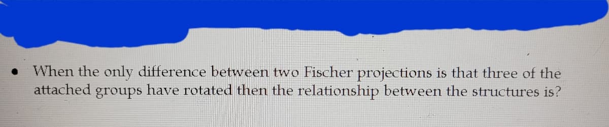 When the only difference between two Fischer projections is that three of the
attached groups have rotated then the relationship between the structures is?
