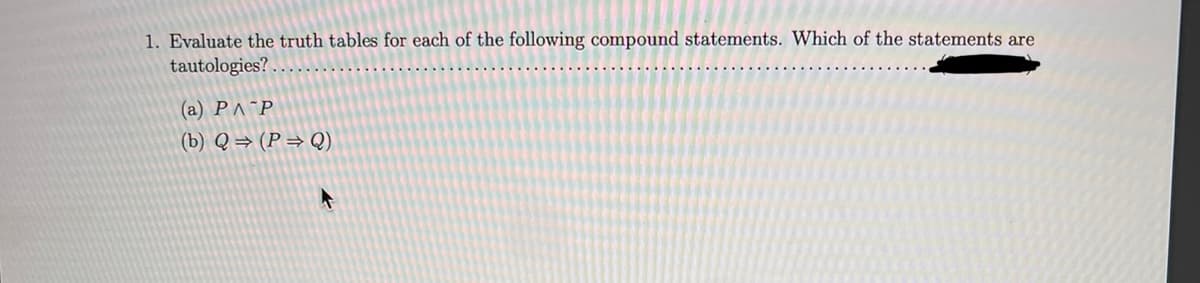 1. Evaluate the truth tables for each of the following compound statements. Which of the statements are
tautologies?
(a) P^¯P
(b) Q = (P= Q)
