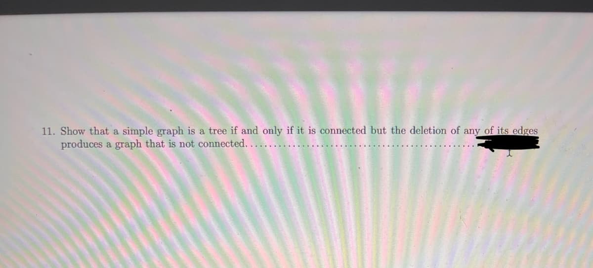 11. Show that a simple graph is a tree if and only if it is connected but the deletion of any of its edges
produces a graph that is not connected..
