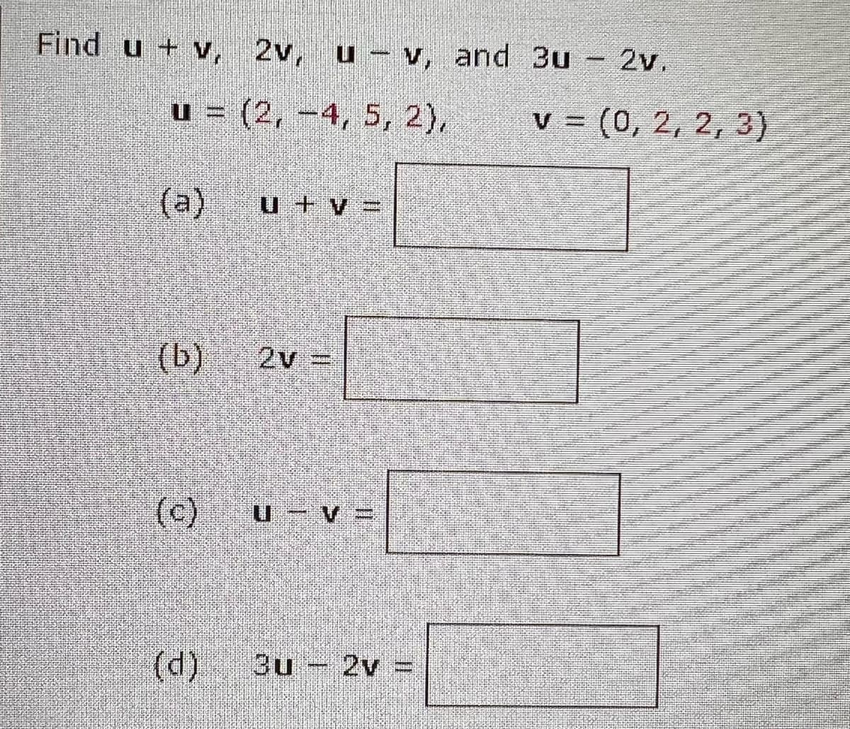 Findu + v, 2v,u-v, and 3u - 2v.
u = (2, −4, 5, 2),
(b)
1+v=
(d)
2V =
(c) u-v=
Bu-2v -
v = (0, 2, 2, 3)