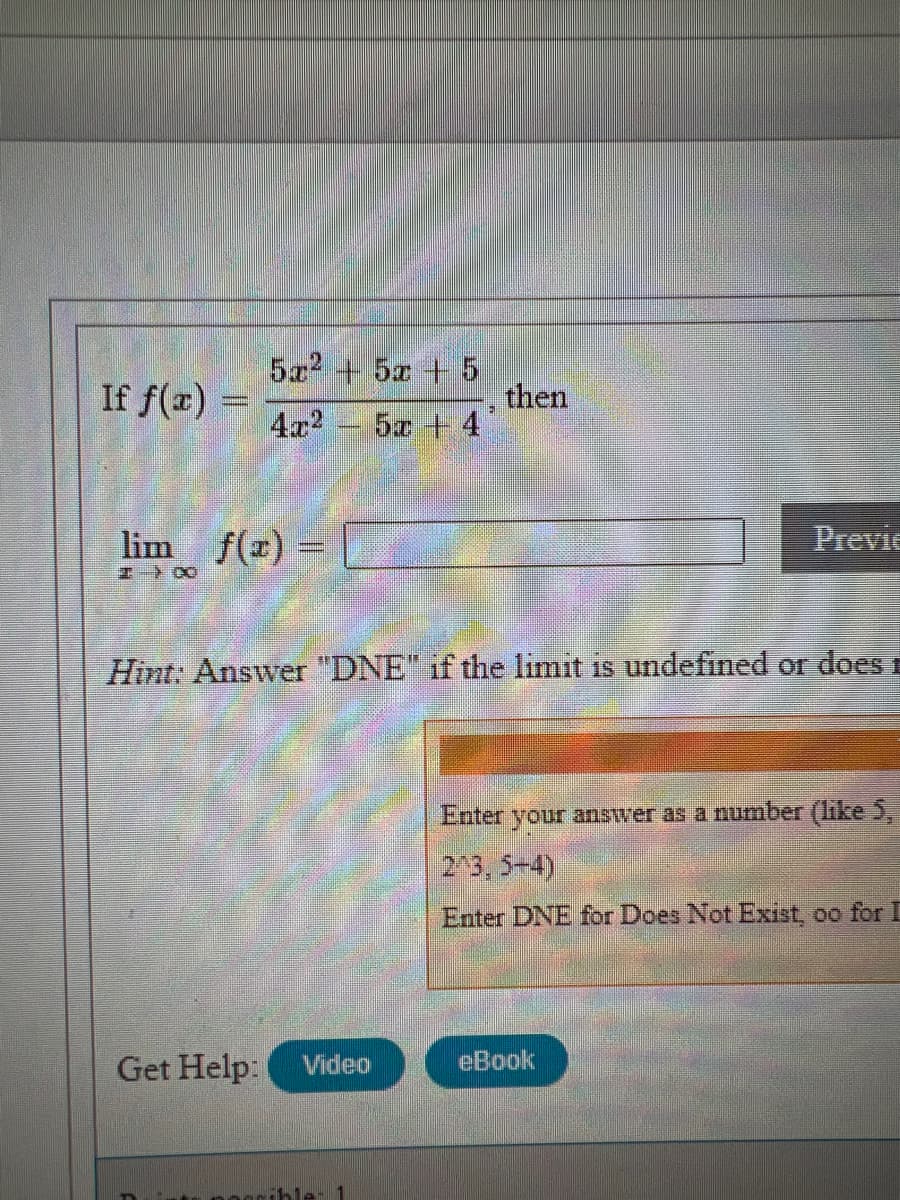 If f(x) =
4x2
5x + 5z + 5
then
5z + 4
lim
エート CO
f(x) =
Previe
Hint: Answer "DNE" if the limit is undefined or does E
Enter your answer as a number (like 5,
2/3, 5-4)
Enter DNE for Does Not Exist, oo for I
Get Help: Video
eBook
