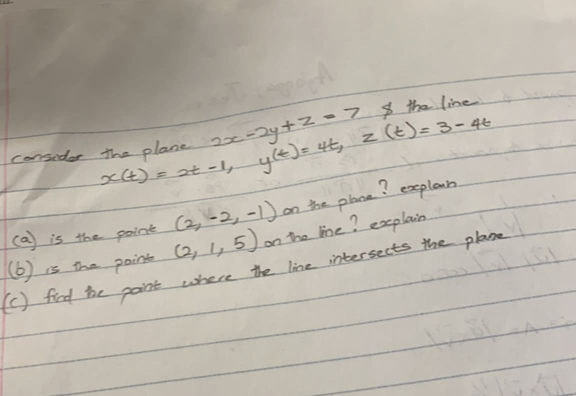 corsedor the plane 2x-24+2=7$ the line
x4)=at -, y€)= 4t, z (t)= 3-4t
a is the paint (2, -2, -1 the plane explain.
s the point (2, 1,5) on the ime? explain.
where the line intersects the pane
