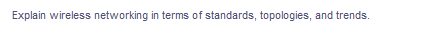 Explain wireless networking in terms of standards, topologies, and trends.
