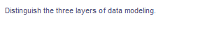 Distinguish the three layers of data modeling.
