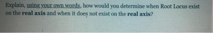 Explain, using your own words, how would you determine when Root Locus exist
on the real axis and when it does not exist on the real axis?
