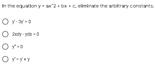 In the equation y = ax^2 + bx + c, eliminate the arbitrary constants.
O y - 3y' = 0
O 2xdy - ydx = 0
O y' = 0
O y' = y + y
