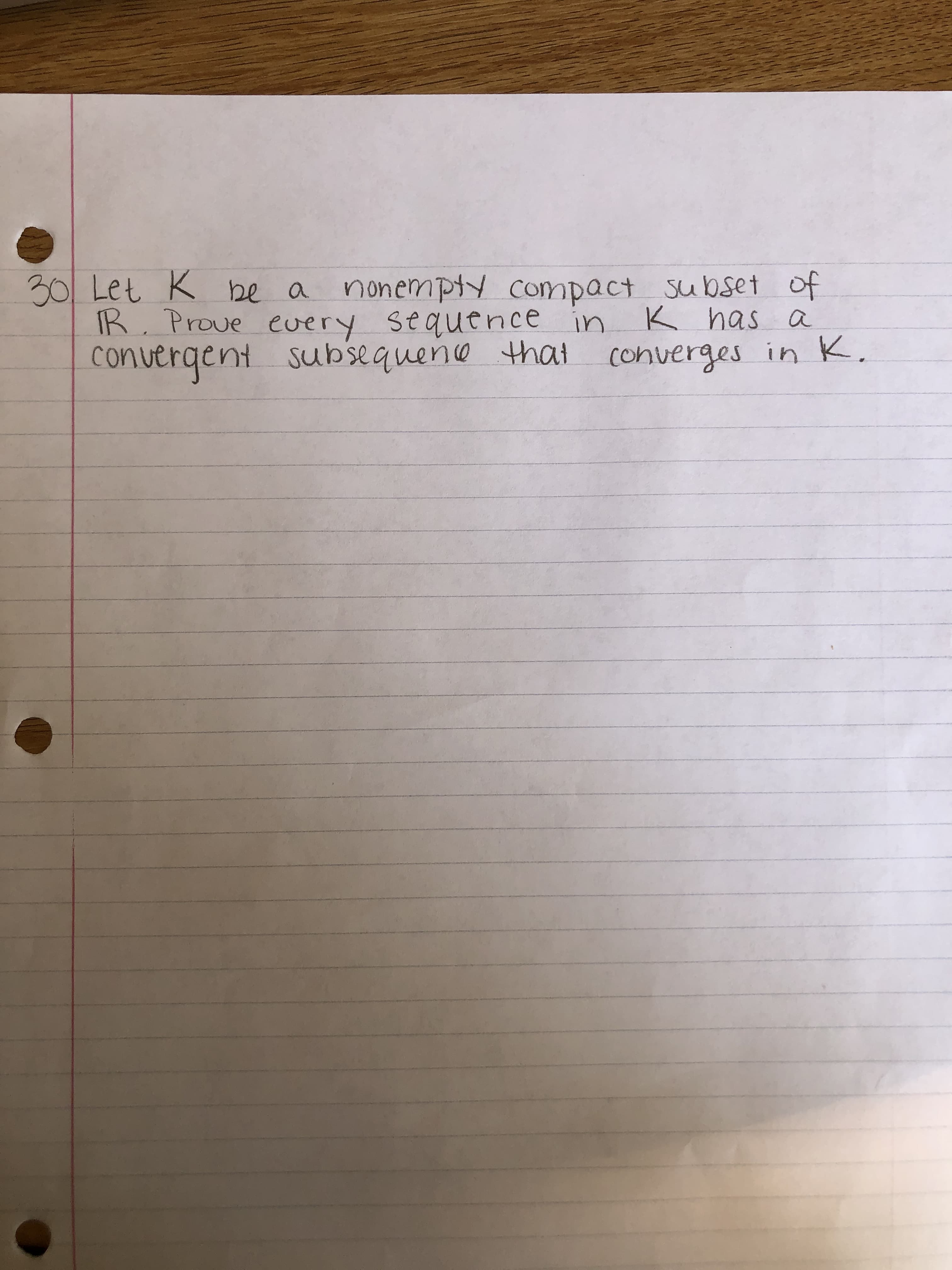 30 Let K be a nonempty compact subset of
IR.
Prove every sequence in
K has a
convergent subsequene that converges in K,
