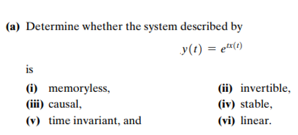 (a) Determine whether the system described by
y(t) = etx(1)
is
(i)
(iii) causal,
(v) time invariant, and
memoryless,
(ii) invertible,
(iv) stable,
(vi) linear.