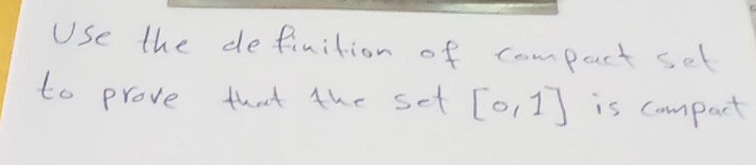 Use the definition of compart set
to
prove
[0, 1] is compact
that the set [0,1]