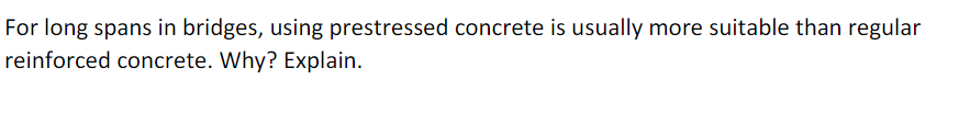 For long spans in bridges, using prestressed concrete is usually more suitable than regular
reinforced concrete. Why? Explain.
