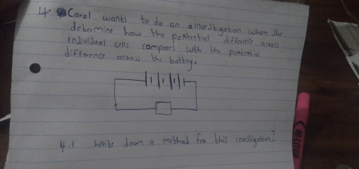 4Carol wants
debermine how the
to do an ainve Stigation where She
Pantential
Individual Cells (ampars with bhe pastential
the batteg.
difference acro53
difforence acvos.
white Jown a mcbthod for this inveiklgation
HUITE
