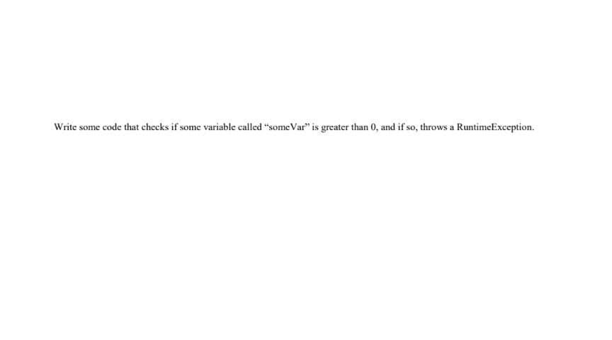 Write some code that checks if some variable called "some Var" is greater than 0, and if so, throws a RuntimeException.
