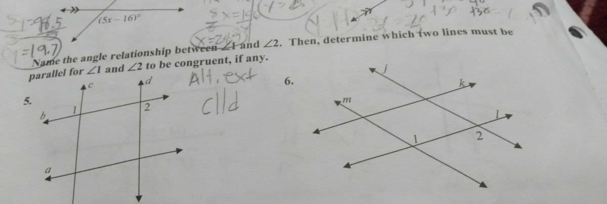 (5x-16)°
%319.7
Name the angle relationship between-Złánd Z2. Then, determine which two lines must be
parallel for 1 and 22 to be congruent, if any.
Alt.ext
4C
5.
6.
clld
2.
a
2.
