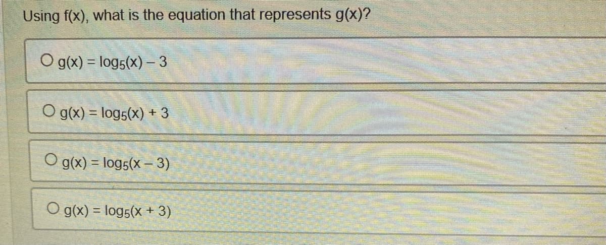 Using f(x), what is the equation that represents g(x)?
O g(x) = log5(x) – 3
O g(x) = log5 (x) + 3
O g(x) = log5(x − 3)
O g(x) = log5 (x+3)