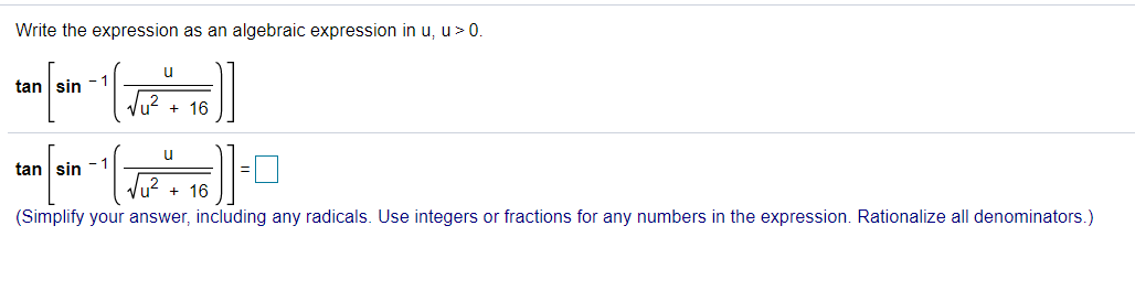 Write the expression as an algebraic expression in u, u> 0.
u
tan | sin -1
+ 16
u
tan sin - 1
lu? + 16
(Simplify your answer, including any radicals. Use integers or fractions for any numbers in the expression. Rationalize all denominators.)
