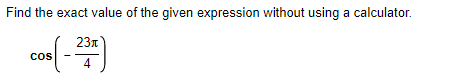 Find the exact value of the given expression without using a calculator.
23n
cos
4
