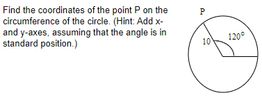 Find the coordinates of the point P on the
circumference of the circle. (Hint: Add x-
and y-axes, assuming that the angle is in
standard position.)
P
120°
10
