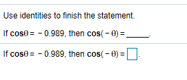 Use identities to finish the statement.
If cose = - 0.989, then cos(- 0) =
If cose = - 0.989, then cos(-0) =-
