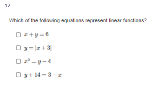 12.
Which of the following equations represent linear functions?
O z+y=6
O y = |I+3|
O z2 = y – 4
O y+14=3 – I
