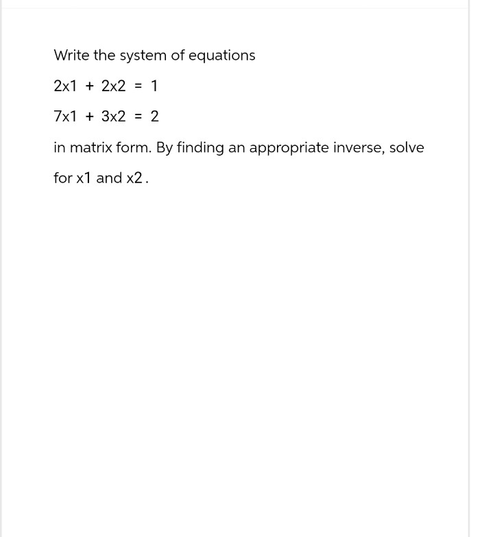 Write the system of equations
2x12x2 = 1
7x13x2 = 2
in matrix form. By finding an appropriate inverse, solve
for x1 and x2.