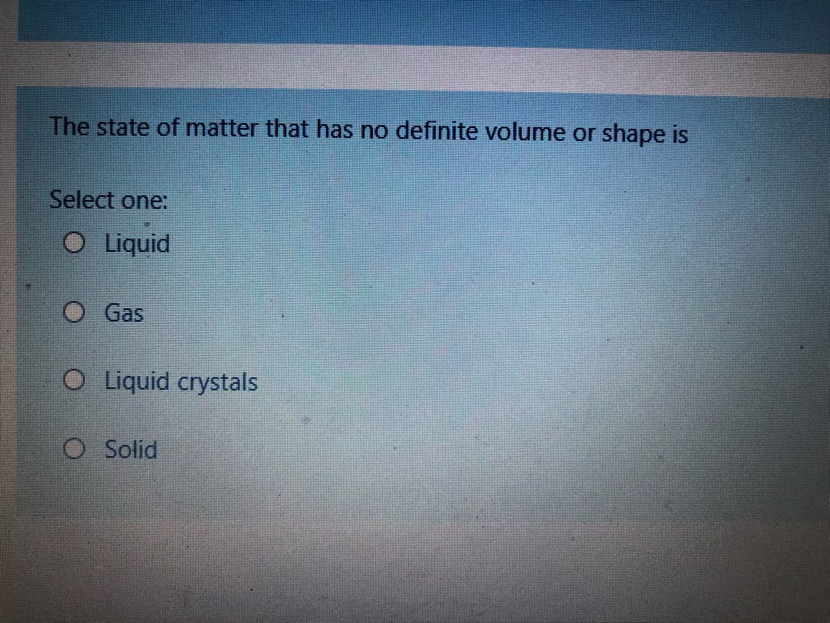 The state of matter that has no definite volume or shape is
Select one:
O Liquid
Gas
CO Liquid crystals
O Solid
