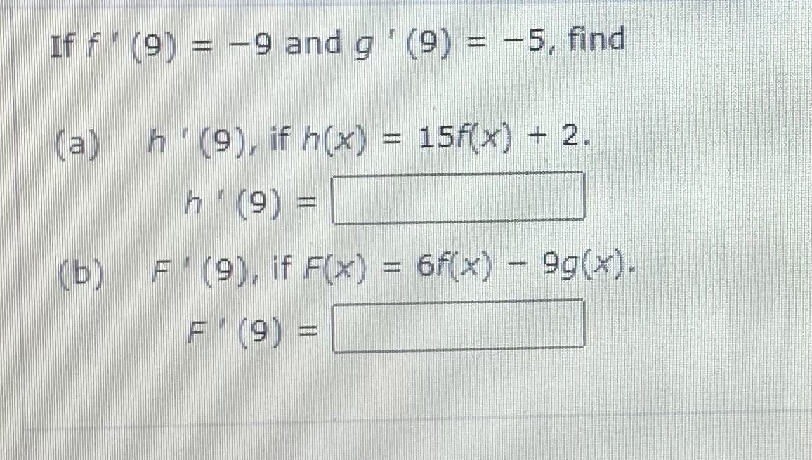 If f (9) = -9 and g (9) = -5, find
(a) h (9), if h(x) = 15f(x) 2.
= (6), 4
(b) F' (9), if F(x) = 6f(x) – 9g(x).
F (9) =
