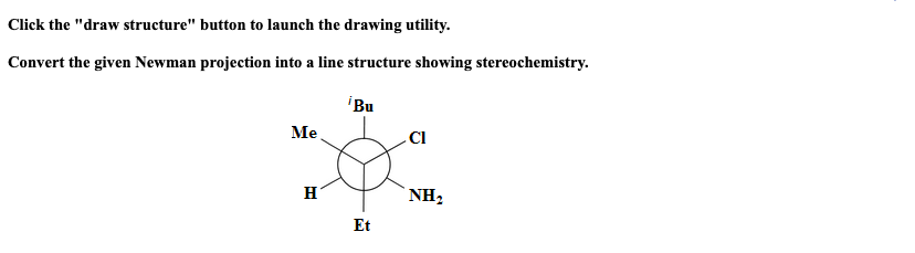 Click the "draw structure" button to launch the drawing utility.
Convert the given Newman projection into a line structure showing stereochemistry.
iBu
Me
CI
H
NH2
Et
