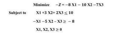 Minimize -Z=-8 X1 - 10 X2 -7X3
Subject to
XI +3 X2+ 2X3 < 10
-XI -5 X2 - X3 2 - 8
XI, X2, хз 2 0
