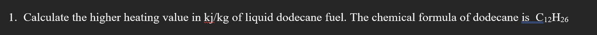 1. Calculate the higher heating value in kj/kg of liquid dodecane fuel. The chemical formula of dodecane is C₁2H26