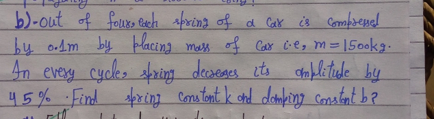 b)-out of fouxs Pach sfring of a Calbt is Comfresed
bu o.1m by placing mass off Car ċeg m=150okg.
An every cycles sxing dereges its chblitude by
45% Find pring Conotont k ond demping Conatiat be
