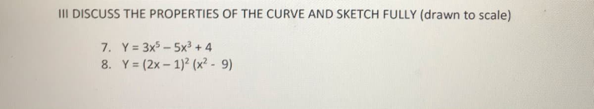 III DISCUSS THE PROPERTIES OF THE CURVE AND SKETCH FULLY (drawn to scale)
7. Y= 3x5-5x3 + 4
8. Y = (2x- 1)2 (x2 - 9)
