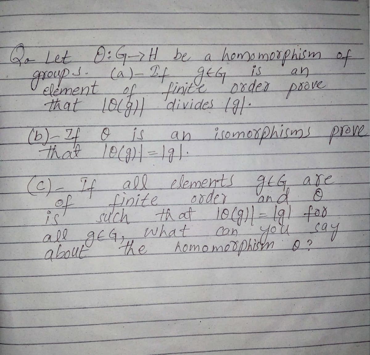 Qa Let 0:G-7 H be a homomorphism of
goonent of finite
groups.
that 1O4 divides 191.
(6)-24 o is
is
an
inice order paare
poove
isomorphirms preve.
an
that 101=191.
elements gtG are
and
such th at 10(91=191 fad
Cव ए (ज
Aomomodphistn 0?
(C)-If all
finite.
of
ooder
is'
all geG,, what
the
about
