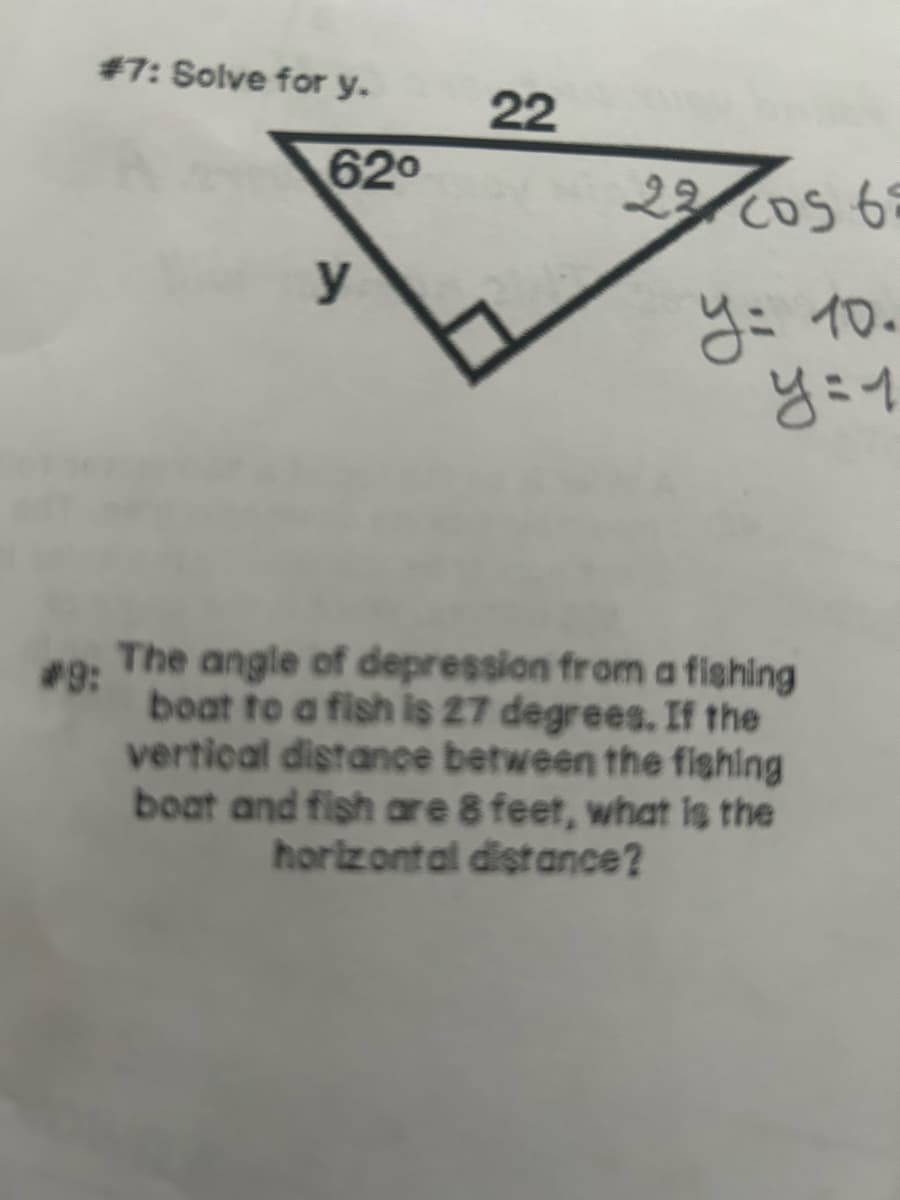 #7: Solve for y.
62⁰
y
22
22 cos 68
y = 10.
y = 1
#3: The angle of depression from a fishing
boat to a fish is 27 degrees. If the
vertical distance between the fishing
boat and fish are 8 feet, what is the
horizontal distance?