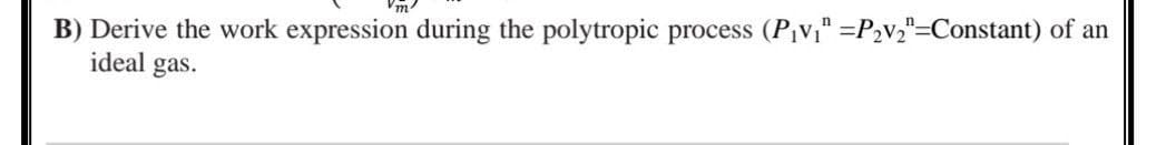 B) Derive the work expression during the polytropic process (P₁v₁" =P₂v₂"=Constant) of an
ideal gas.