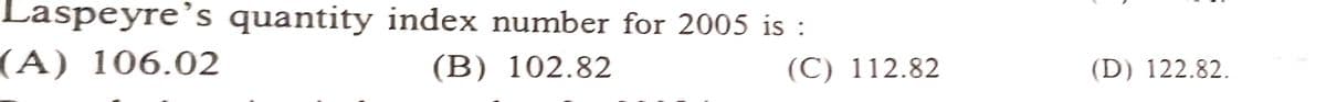 Laspeyre’s quantity index number for 2005 is :
(A) 106.02
(B) 102.82
(C) 112.82
(D) 122.82.
