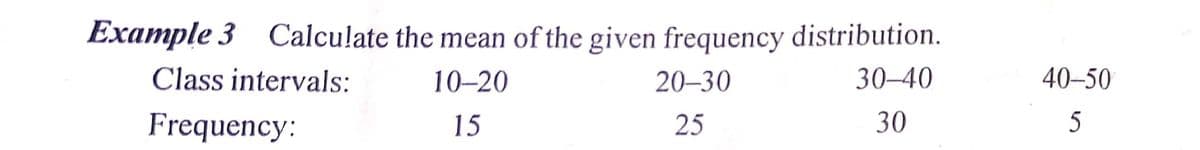 Example 3 Calculate the mean of the given frequency distribution.
Class intervals:
10-20
20–30
30–40
40-50
Frequency:
15
25
30
5
