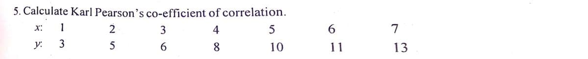 5. Calculate Karl Pearson's co-efficient of correlation.
X:
1
2.
3
4
6.
7
y:
3
5
6.
8
10
11
13
