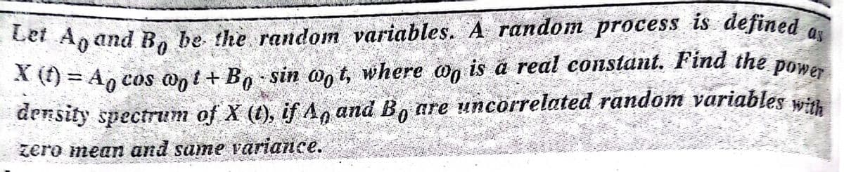 X (f) = A, cos wot+Bo sin on t, where on is a real constant. Find the power
Let An and B, be the random variables. A random process is defined
A() = Ao cos ont+ B sin og t, where og is á real constant. Find the pone
density spectrum of X (t), if A, and B, are uncorrelated random variables win
zero mean and same variance.
