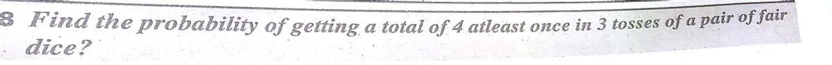 * Find the probability of getting a total of 4 atleast once in 3 tosses of a pair of Jaur
dice?
