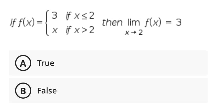 3 if x<2
X if x > 2
If f(x) =
then lim f(x) = 3
x+ 2
A) True
B) False
