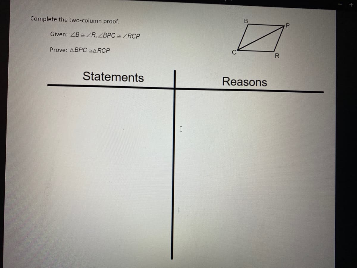 Complete the two-column proof.
P
Given: ZB = ZR, ZBPC = ZRCP
Prove: ABPC =ARCP
R
Statements
Reasons
I
