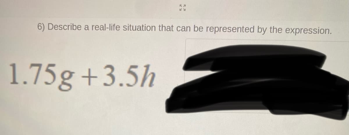 6) Describe a real-life situation that can be represented by the expression.
1.75g +3.5h
