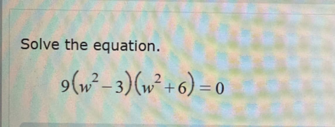 Solve the equation.
9(w²-3) (w²+6)=0