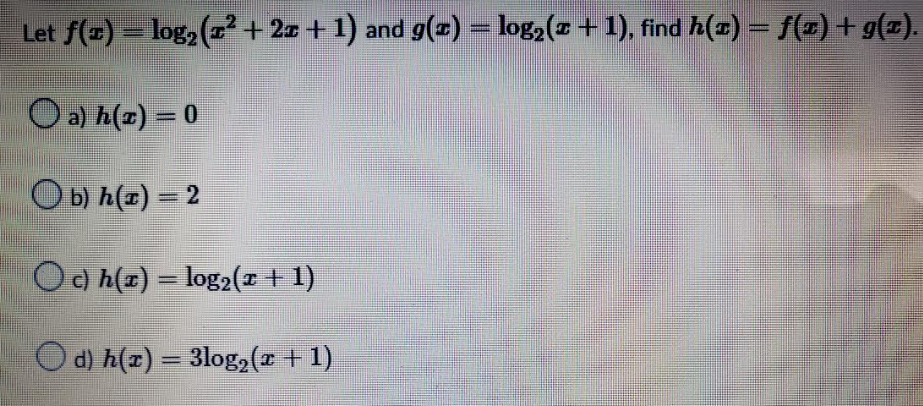 Let f(z) = log₂ (² + 2x + 1) and g(x) = log₂(x + 1), find h(x) = f(x) + g(x).
a) h(z) = 0
b) h(x) = 2
O c) h(x) = log₂(x + 1)
d) h(r) = 3log₂ (x + 1)