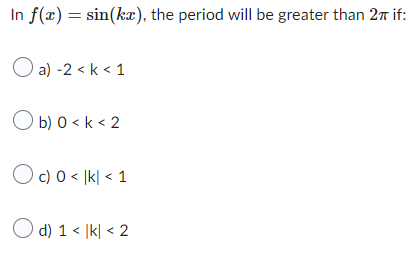 In f(x) = sin(kx), the period will be greater than 2π if:
a) -2 <k < 1
Ob) 0 <k <2
Oc) 0 < |k| < 1
d) 1 < |k|< 2