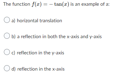 The function f(x) = - tan(x) is an example of a:
O a) horizontal translation
Ob) a reflection in both the x-axis and y-axis
Oc) reflection in the y-axis
d) reflection in the x-axis
