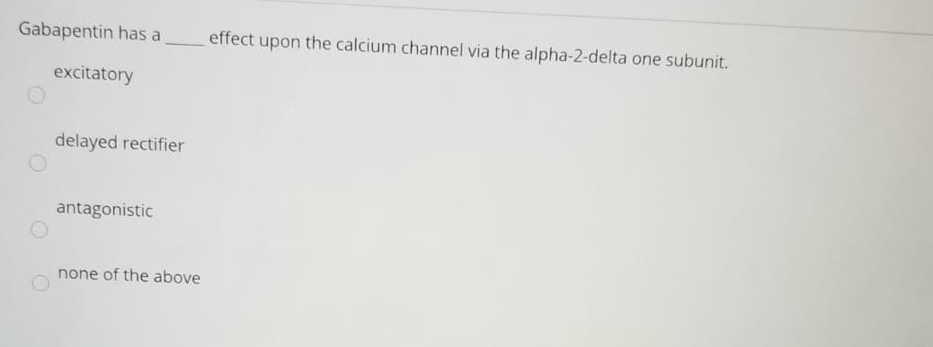 Gabapentin has a
effect upon the calcium channel via the alpha-2-delta one subunit.
excitatory
delayed rectifier
antagonistic
none of the above
