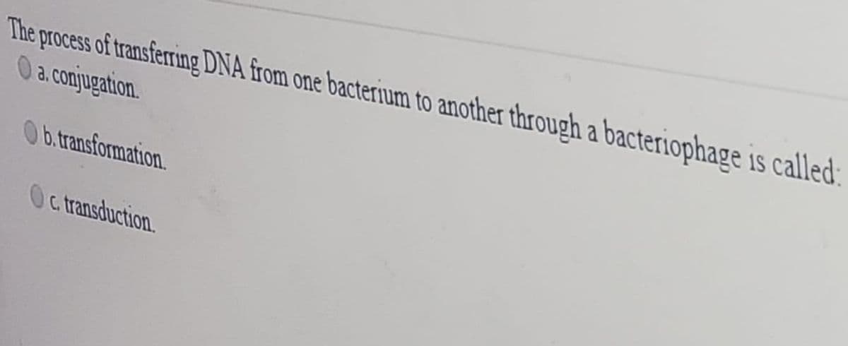 The process of transferring DNA from one bacterium to another through a bacteriophage is called:
Oa. conjugation.
Ob.transformation.
Oc. transduction.
